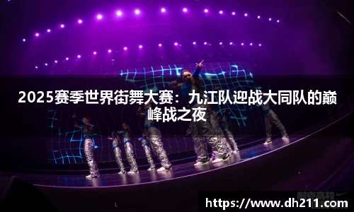 2025赛季世界街舞大赛：九江队迎战大同队的巅峰战之夜